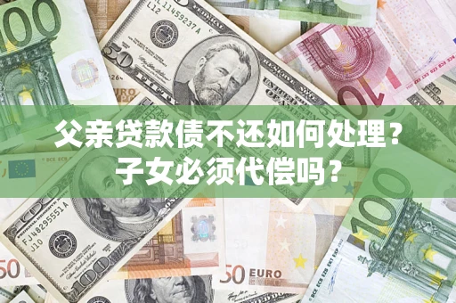 北京父亲贷款债不还如何处理？子女必须代偿吗？