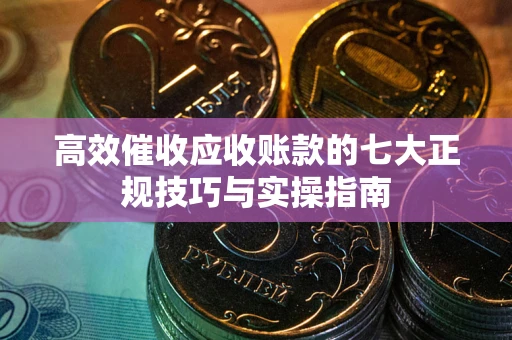 北京高效催收应收账款的七大正规技巧与实操指南