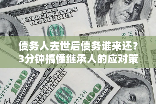 北京债务人去世后债务谁来还？3分钟搞懂继承人的应对策略