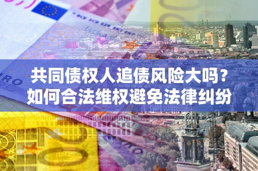 北京共同债权人追债风险大吗?如何合法维权避免法律纠纷? 北京共同债权人追债风险大吗?如何合法维权避免法律纠纷?