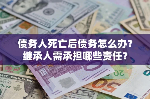 北京债务人死亡后债务怎么办？继承人需承担哪些责任？