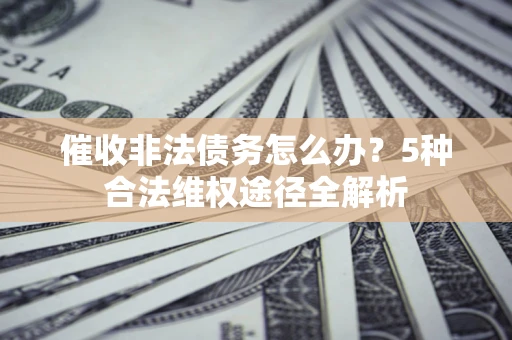 北京催收非法债务怎么办？5种合法维权途径全解析