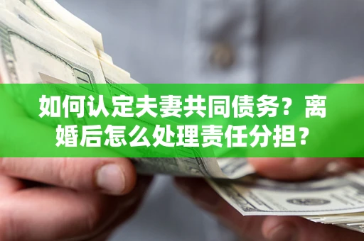 北京如何认定夫妻共同债务？离婚后怎么处理责任分担？