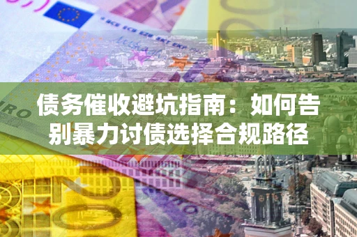 北京债务催收避坑指南：如何告别暴力讨债选择合规路径