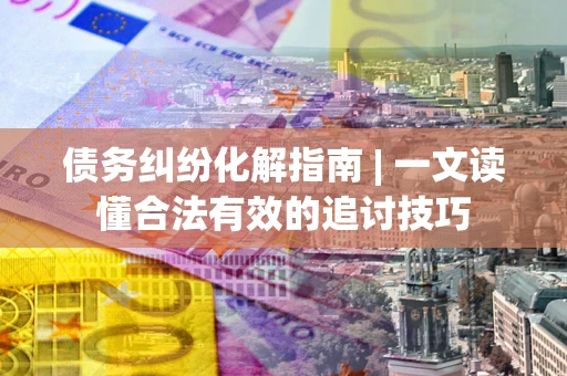 北京债务纠纷化解指南 | 一文读懂合法有效的追讨技巧