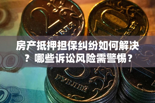 北京房产抵押担保纠纷如何解决？哪些诉讼风险需警惕？