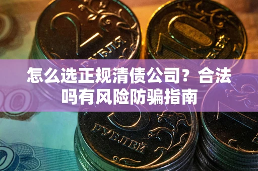 北京怎么选正规清债公司？合法吗有风险防骗指南