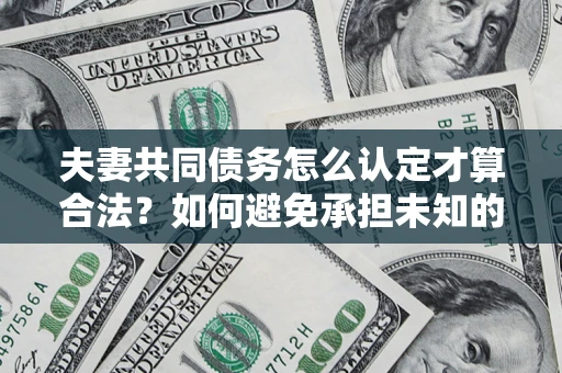 北京夫妻共同债务怎么认定才算合法？如何避免承担未知的债务风险？