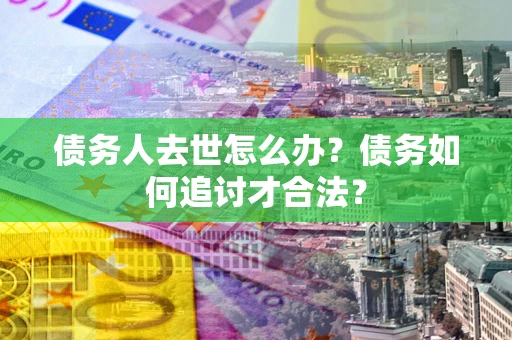 北京债务人去世怎么办？债务如何追讨才合法？