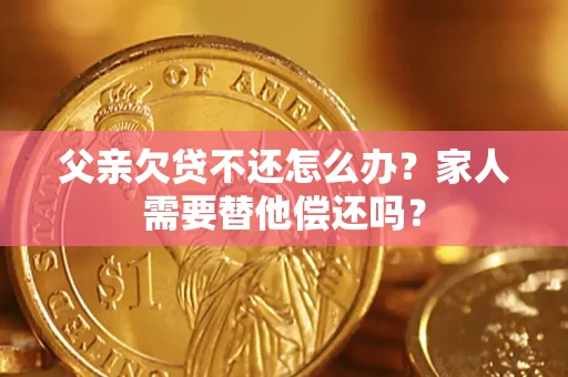 北京父亲欠贷不还怎么办？家人需要替他偿还吗？