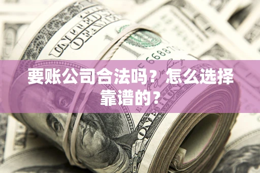 北京要账公司合法吗？怎么选择靠谱的？