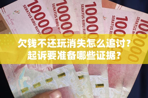北京欠钱不还玩消失怎么追讨？起诉要准备哪些证据？