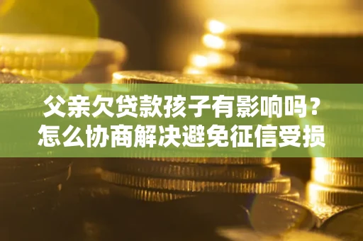 北京父亲欠贷款孩子有影响吗？怎么协商解决避免征信受损？
