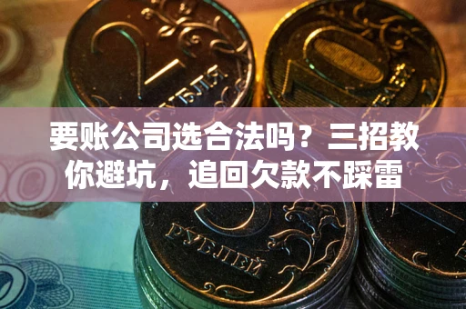 北京要账公司选合法吗？三招教你避坑，追回欠款不踩雷