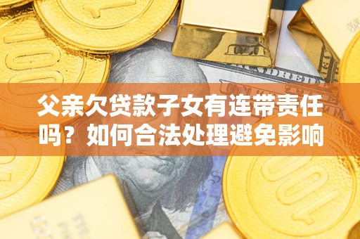 北京父亲欠贷款子女有连带责任吗？如何合法处理避免影响？