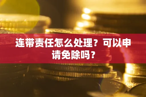 北京连带责任怎么处理？可以申请免除吗？