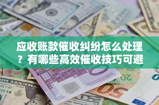 北京应收账款催收纠纷怎么处理？有哪些高效催收技巧可避免坏账？