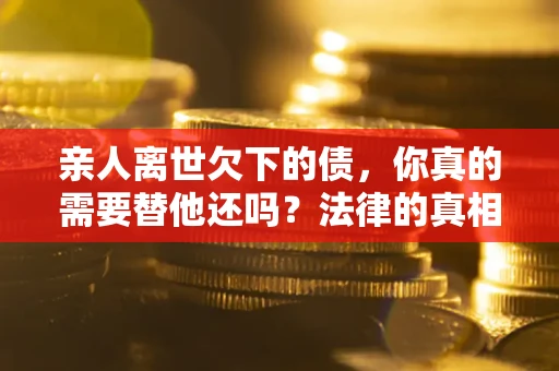 北京亲人离世欠下的债，你真的需要替他还吗？法律的真相或许与你想的不一样