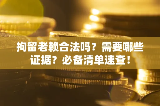 北京拘留老赖合法吗？需要哪些证据？必备清单速查！