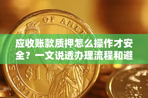 北京应收账款质押怎么操作才安全？一文说透办理流程和避险绝招